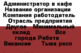 Администратор в кафе › Название организации ­ Компания-работодатель › Отрасль предприятия ­ Другое › Минимальный оклад ­ 18 000 - Все города Работа » Вакансии   . Тыва респ.